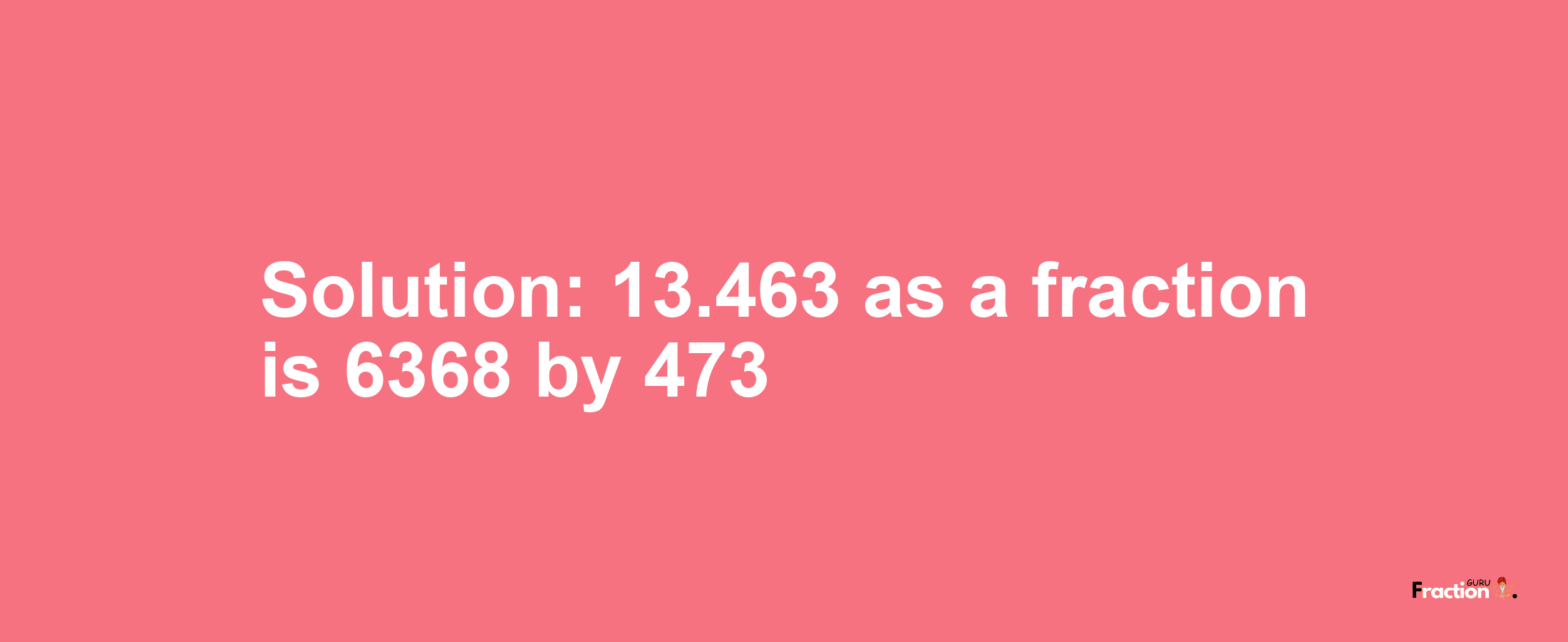 Solution:13.463 as a fraction is 6368/473
